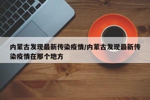 内蒙古发现最新传染疫情/内蒙古发现最新传染疫情在那个地方