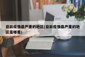 目前疫情最严重的地区(目前疫情最严重的地区是哪里)