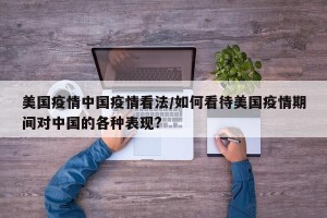 美国疫情中国疫情看法/如何看待美国疫情期间对中国的各种表现?