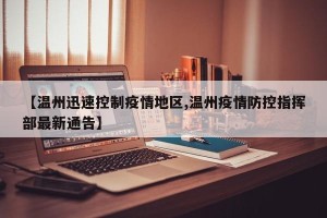 【温州迅速控制疫情地区,温州疫情防控指挥部最新通告】