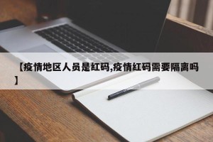 【疫情地区人员是红码,疫情红码需要隔离吗】