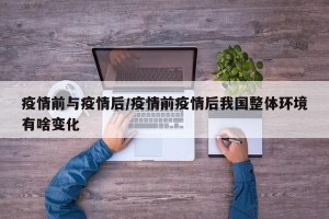 疫情前与疫情后/疫情前疫情后我国整体环境有啥变化