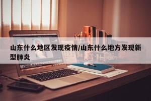 山东什么地区发现疫情/山东什么地方发现新型肺炎
