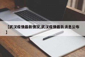 【武汉疫情最新情况,武汉疫情最新消息公布】