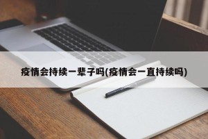 疫情会持续一辈子吗(疫情会一直持续吗)