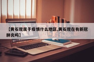 【黄石现属于疫情什么地区,黄石现在有新冠肺炎吗】