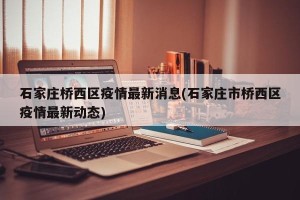 石家庄桥西区疫情最新消息(石家庄市桥西区疫情最新动态)