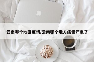 云南哪个地区疫情/云南哪个地方疫情严重了