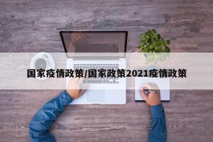 国家疫情政策/国家政策2021疫情政策