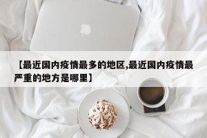 【最近国内疫情最多的地区,最近国内疫情最严重的地方是哪里】