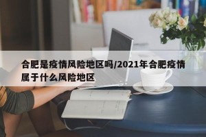 合肥是疫情风险地区吗/2021年合肥疫情属于什么风险地区