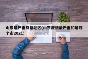 山东最严重疫情地区(山东疫情最严重的是哪个市2021)
