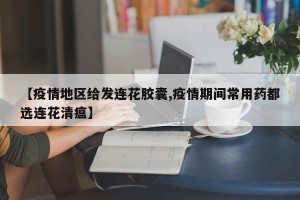 【疫情地区给发连花胶囊,疫情期间常用药都选连花清瘟】