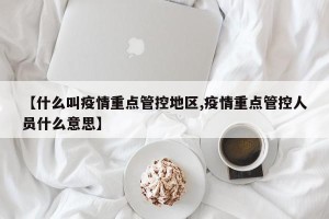 【什么叫疫情重点管控地区,疫情重点管控人员什么意思】