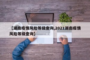 【湖南疫情风险等级查询,2021湖南疫情风险等级查询】
