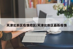 天津北辰区疫情地区/天津北辰区最新疫情