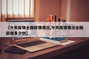 【今天疫情全国疫情情况,今天疫情情况全国新增多少例】