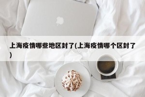 上海疫情哪些地区封了(上海疫情哪个区封了)