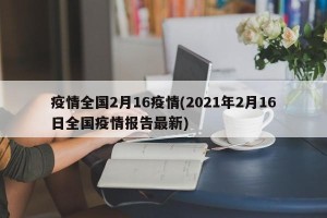 疫情全国2月16疫情(2021年2月16日全国疫情报告最新)