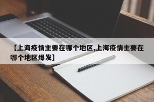 【上海疫情主要在哪个地区,上海疫情主要在哪个地区爆发】