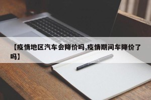 【疫情地区汽车会降价吗,疫情期间车降价了吗】