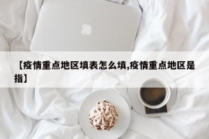 【疫情重点地区填表怎么填,疫情重点地区是指】