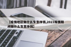 【疫情地区做什么生意挣钱,2021疫情期间做什么生意挣钱】