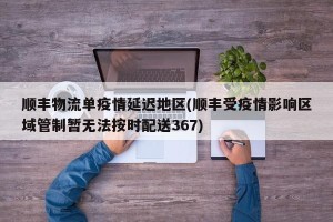 顺丰物流单疫情延迟地区(顺丰受疫情影响区域管制暂无法按时配送367)