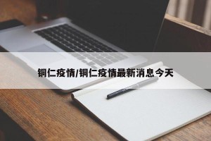 铜仁疫情/铜仁疫情最新消息今天