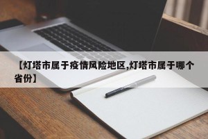 【灯塔市属于疫情风险地区,灯塔市属于哪个省份】