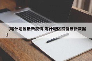【喀什地区最新疫情,喀什地区疫情最新数据】