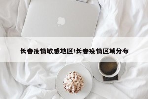 长春疫情敏感地区/长春疫情区域分布