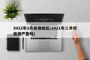 2022年2月疫情地区(2021年二月份疫情严重吗)
