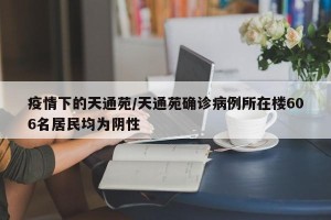 疫情下的天通苑/天通苑确诊病例所在楼606名居民均为阴性