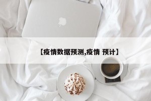 【疫情数据预测,疫情 预计】