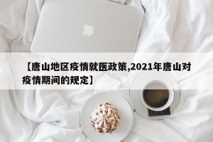 【唐山地区疫情就医政策,2021年唐山对疫情期间的规定】