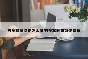 在家疫情防护怎么做/在家如何做好防疫情