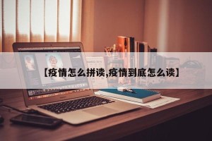 【疫情怎么拼读,疫情到底怎么读】