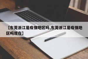 【东莞浙江是疫情地区吗,东莞浙江是疫情地区吗现在】