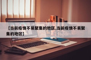【当前疫情不易聚集的地区,当前疫情不易聚集的地区】