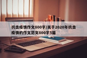 抗击疫情作文800字/关于2020年抗击疫情的作文范文800字5篇