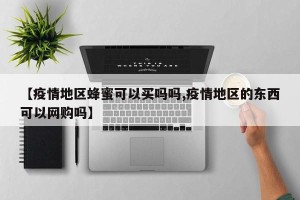 【疫情地区蜂蜜可以买吗吗,疫情地区的东西可以网购吗】