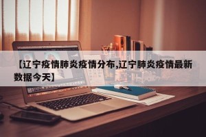 【辽宁疫情肺炎疫情分布,辽宁肺炎疫情最新数据今天】