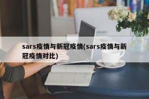 sars疫情与新冠疫情(sars疫情与新冠疫情对比)