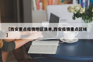 【西安重点疫情地区清单,西安疫情重点区域】