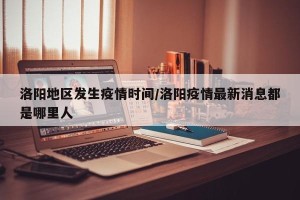 洛阳地区发生疫情时间/洛阳疫情最新消息都是哪里人