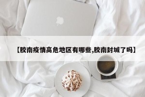 【胶南疫情高危地区有哪些,胶南封城了吗】