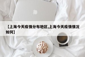 【上海今天疫情分布地区,上海今天疫情情况如何】