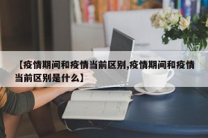 【疫情期间和疫情当前区别,疫情期间和疫情当前区别是什么】