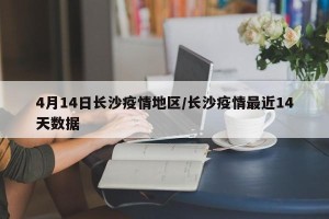 4月14日长沙疫情地区/长沙疫情最近14天数据